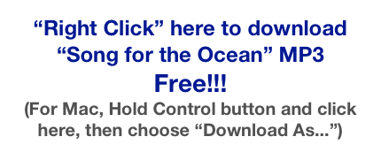 “Right Click” here to download 
“Song for the Ocean” MP3
Free!!!
(For Mac, Hold Control button and click here, then choose “Download As...”)